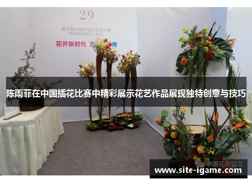 陈雨菲在中国插花比赛中精彩展示花艺作品展现独特创意与技巧 陈雨菲在中国插花比赛中精彩展示花艺作品展现独特创意与技巧