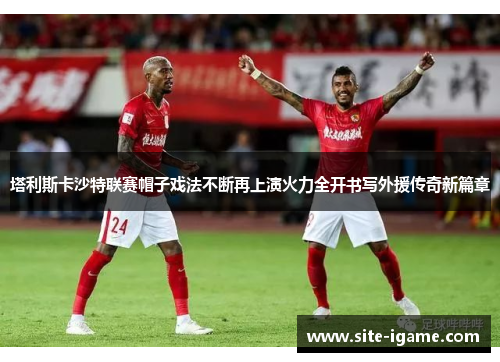 塔利斯卡沙特联赛帽子戏法不断再上演火力全开书写外援传奇新篇章