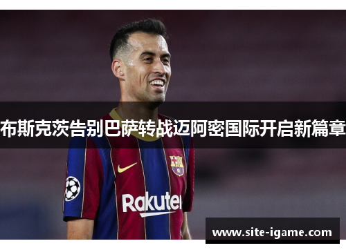 布斯克茨告别巴萨转战迈阿密国际开启新篇章