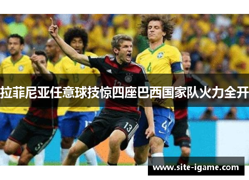 拉菲尼亚任意球技惊四座巴西国家队火力全开