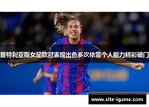 普特利亚斯女足欧冠表现出色多次依靠个人能力精彩破门