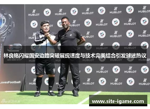 林良铭闪耀国安边路突破展现速度与技术完美结合引发球迷热议