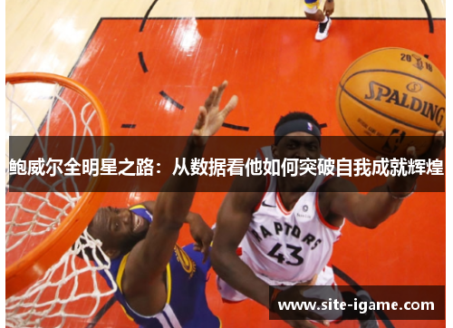 鲍威尔全明星之路：从数据看他如何突破自我成就辉煌