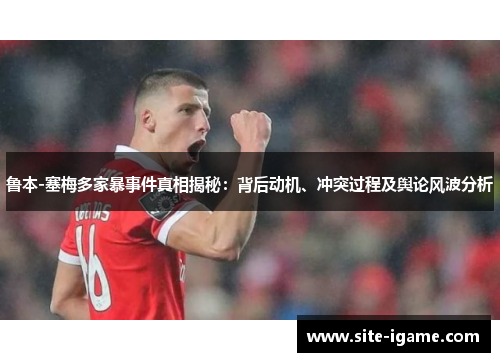 鲁本-塞梅多家暴事件真相揭秘：背后动机、冲突过程及舆论风波分析