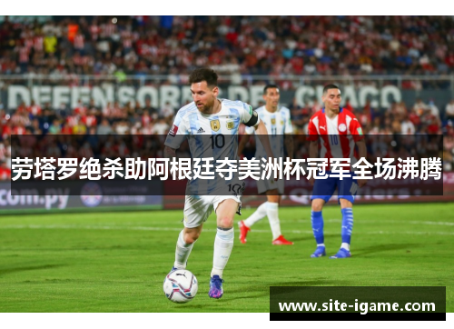 劳塔罗绝杀助阿根廷夺美洲杯冠军全场沸腾